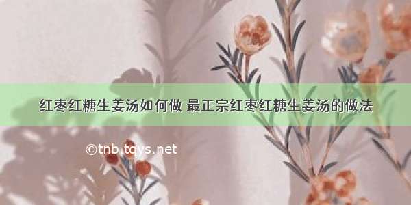 红枣红糖生姜汤如何做 最正宗红枣红糖生姜汤的做法