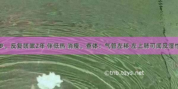 男性 60岁。反复咳嗽2年 伴低热 消瘦。查体：气管左移 左上肺可闻及湿性啰音。胸