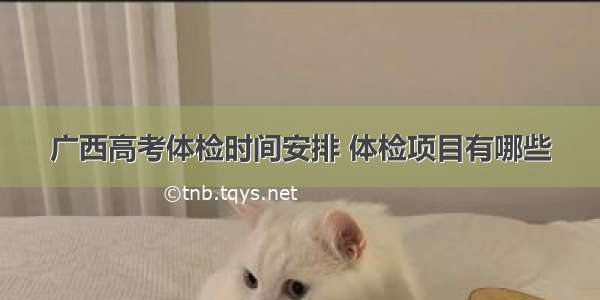 广西高考体检时间安排 体检项目有哪些