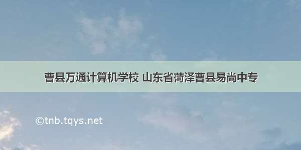 曹县万通计算机学校 山东省菏泽曹县易尚中专