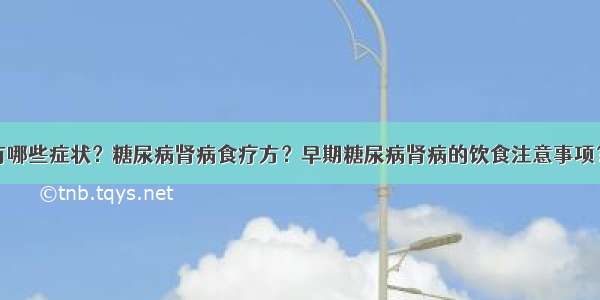 糖尿病肾病有哪些症状？糖尿病肾病食疗方？早期糖尿病肾病的饮食注意事项？糖尿病患者