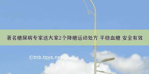 著名糖尿病专家送大家2个降糖运动处方 平稳血糖 安全有效