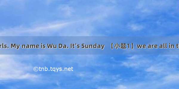 Hello  boys and girls. My name is Wu Da. It’s Sunday  【小题1】we are all in the 【小题2】. Look!