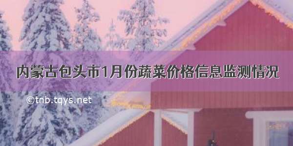 内蒙古包头市1月份蔬菜价格信息监测情况