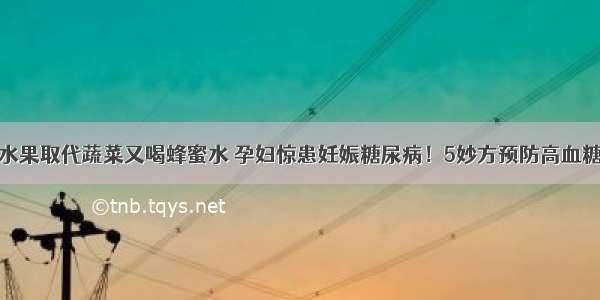 水果取代蔬菜又喝蜂蜜水 孕妇惊患妊娠糖尿病！5妙方预防高血糖