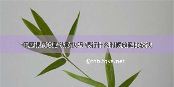 年底银行贷款放款快吗 银行什么时候放款比较快