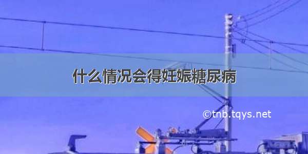 什么情况会得妊娠糖尿病