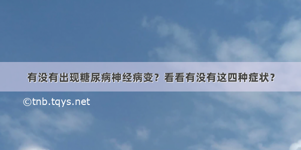 有没有出现糖尿病神经病变？看看有没有这四种症状？