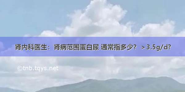 肾内科医生：肾病范围蛋白尿 通常指多少？＞3.5g/d?