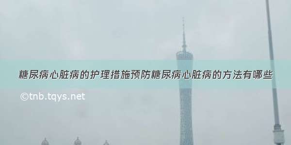 糖尿病心脏病的护理措施预防糖尿病心脏病的方法有哪些