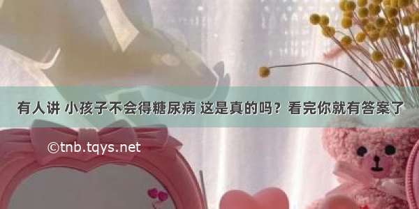 有人讲 小孩子不会得糖尿病 这是真的吗？看完你就有答案了