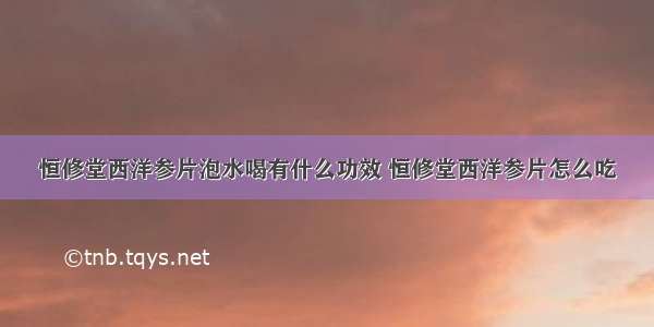 恒修堂西洋参片泡水喝有什么功效 恒修堂西洋参片怎么吃