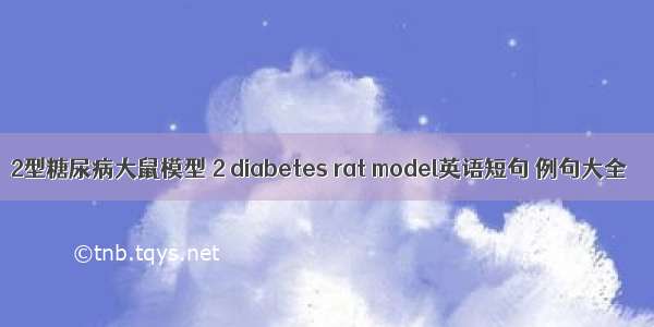 2型糖尿病大鼠模型 2 diabetes rat model英语短句 例句大全