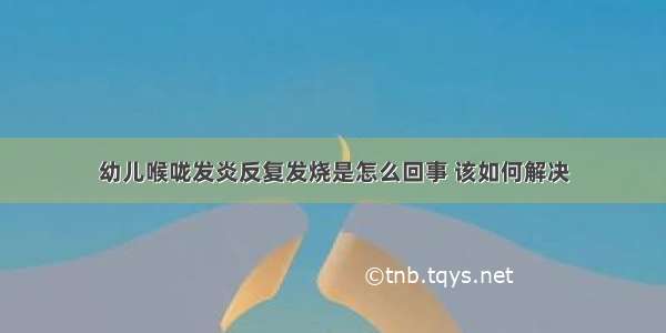 幼儿喉咙发炎反复发烧是怎么回事 该如何解决