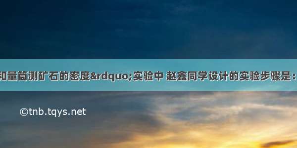 在“用天平和量筒测矿石的密度”实验中 赵鑫同学设计的实验步骤是：①在量筒中倒入适