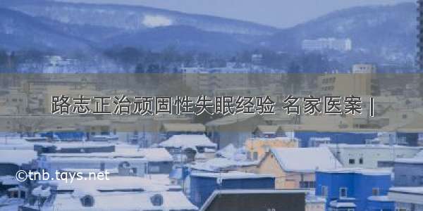 路志正治顽固性失眠经验 名家医案 |