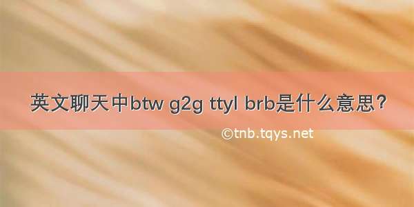 英文聊天中btw g2g ttyl brb是什么意思？