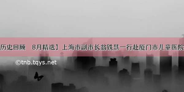 【儿科历史回顾 • 8月精选】上海市副市长翁铁慧一行赴厦门市儿童医院调研（）