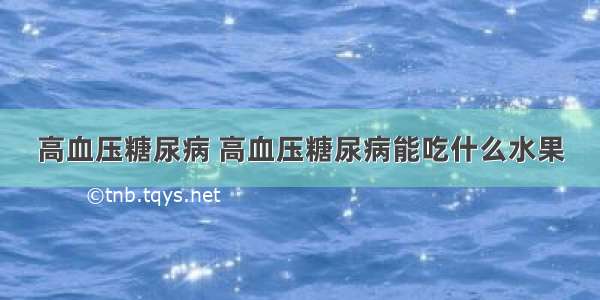 高血压糖尿病 高血压糖尿病能吃什么水果