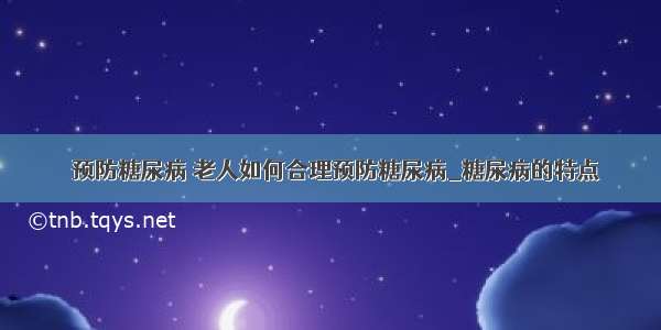 ​预防糖尿病 老人如何合理预防糖尿病_糖尿病的特点