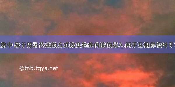 单选题下列现象中 属于用热传递的方式改变物体内能的是A.两手互相摩擦时手发热B.菜刀在