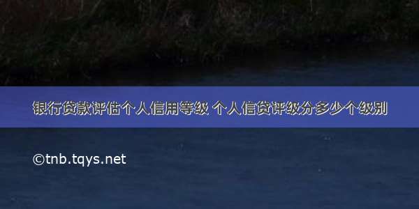 银行贷款评估个人信用等级 个人信贷评级分多少个级别