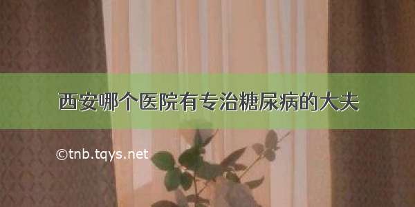 西安哪个医院有专治糖尿病的大夫