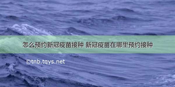 怎么预约新冠疫苗接种 新冠疫苗在哪里预约接种