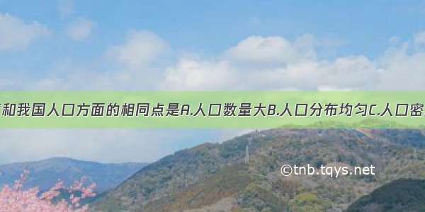 单选题印度和我国人口方面的相同点是A.人口数量大B.人口分布均匀C.人口密度小D.人口