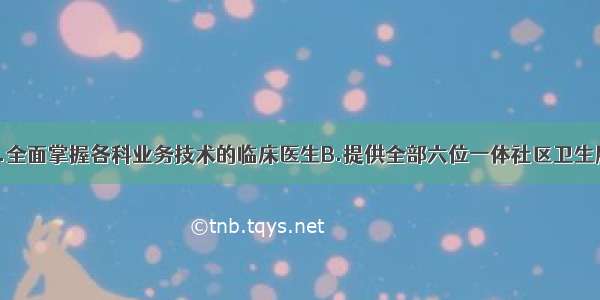 全科医生是A.全面掌握各科业务技术的临床医生B.提供全部六位一体社区卫生服务的基层医