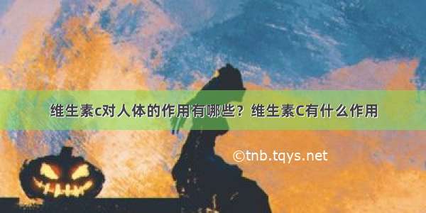 维生素c对人体的作用有哪些？维生素C有什么作用