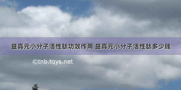 益真元小分子活性肽功效作用 益真元小分子活性肽多少钱