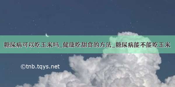 糖尿病可以吃玉米吗_健康吃甜食的方法_糖尿病能不能吃玉米