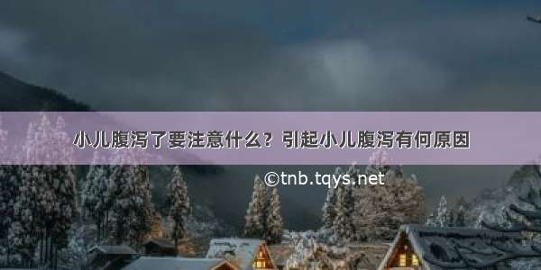 小儿腹泻了要注意什么？引起小儿腹泻有何原因