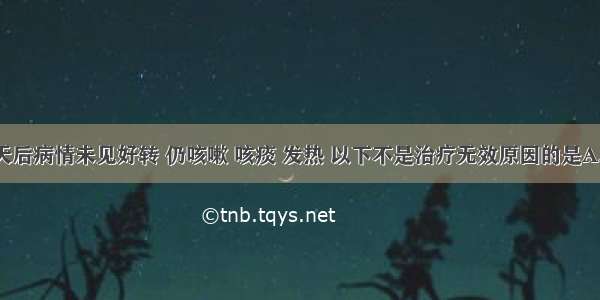 经治疗5天后病情未见好转 仍咳嗽 咳痰 发热 以下不是治疗无效原因的是A.药物覆盖