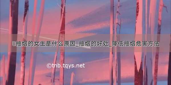 ​抽烟的女生是什么原因_抽烟的好处_降低抽烟危害方法