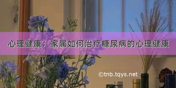 心理健康：家属如何治疗糖尿病的心理健康