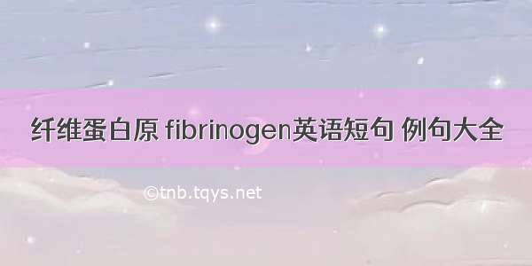 纤维蛋白原 fibrinogen英语短句 例句大全