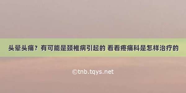 头晕头痛？有可能是颈椎病引起的 看看疼痛科是怎样治疗的