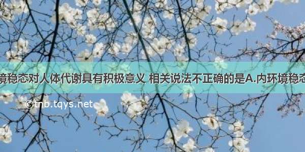 单选题内环境稳态对人体代谢具有积极意义 相关说法不正确的是A.内环境稳态是一种动态