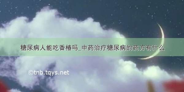 糖尿病人能吃香椿吗_中药治疗糖尿病的药方有什么