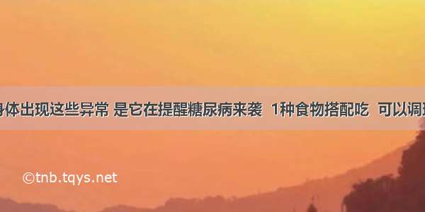 身体出现这些异常 是它在提醒糖尿病来袭  1种食物搭配吃  可以调理