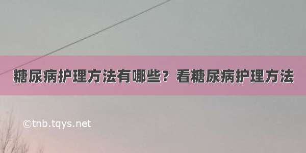 糖尿病护理方法有哪些？看糖尿病护理方法