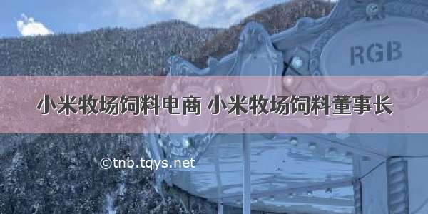 小米牧场饲料电商 小米牧场饲料董事长