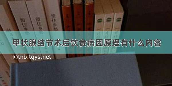 甲状腺结节术后饮食病因原理有什么内容