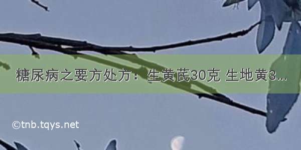 糖尿病之要方处方：生黄芪30克 生地黄3...