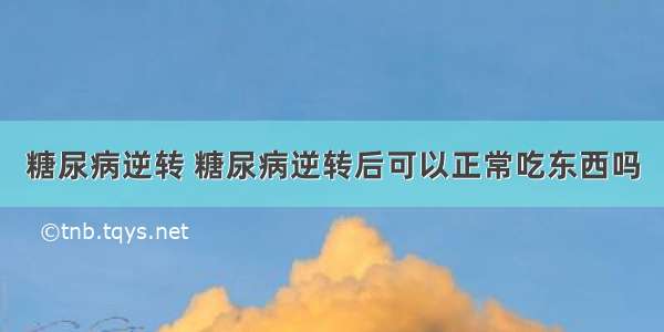 糖尿病逆转 糖尿病逆转后可以正常吃东西吗