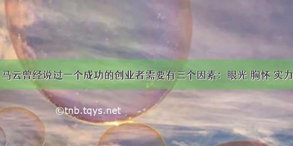 马云曾经说过一个成功的创业者需要有三个因素：眼光 胸怀 实力