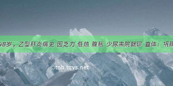 男性 48岁。乙型肝炎病史 因乏力 低热 腹胀 少尿来院就诊 查体：巩膜黄染 