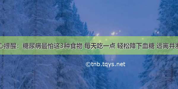 良心提醒：糖尿病最怕这3种食物 每天吃一点 轻松降下血糖 远离并发症